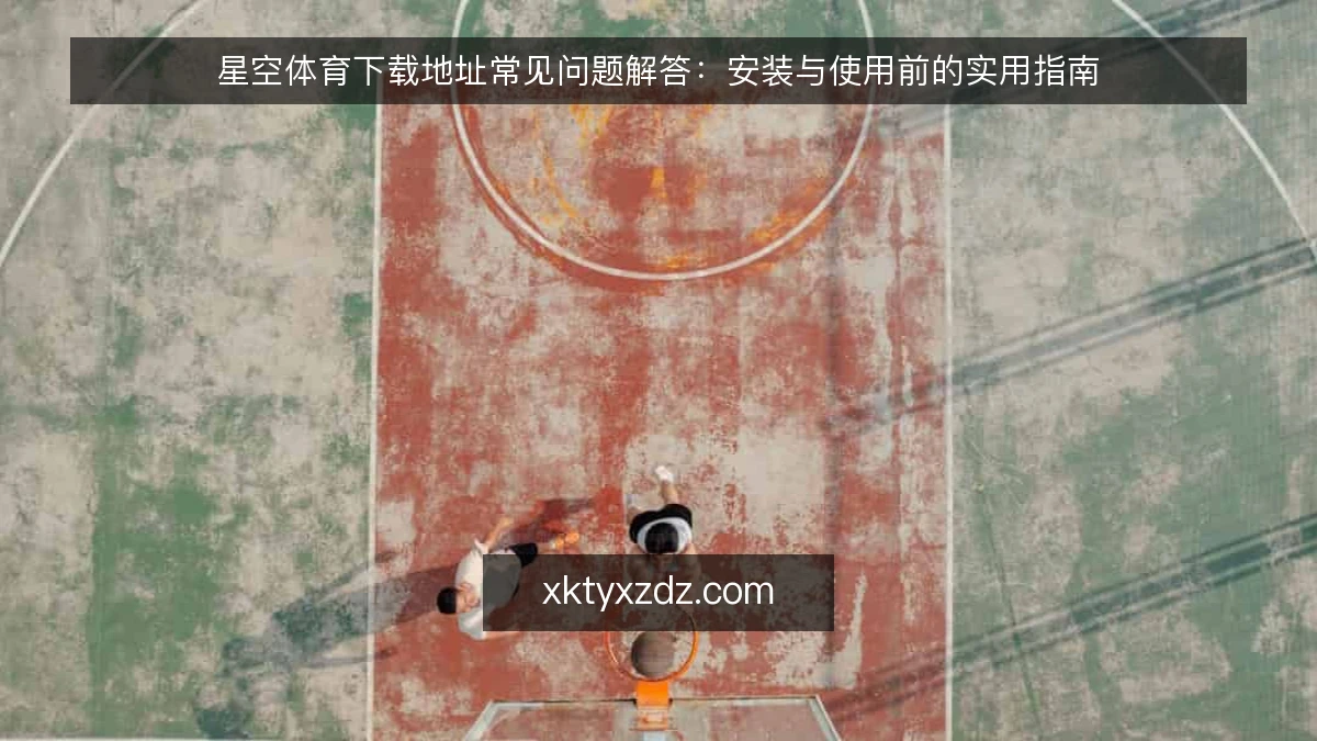 星空体育下载地址常见问题解答：安装与使用前的实用指南