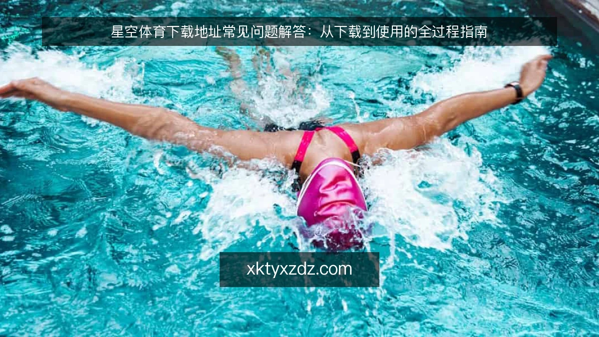 星空体育下载地址常见问题解答：从下载到使用的全过程指南