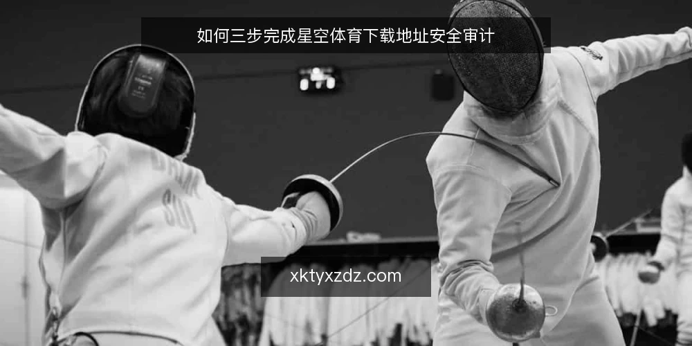 如何三步完成星空体育下载地址安全审计 — 为什么现在要审计下载地址 配图