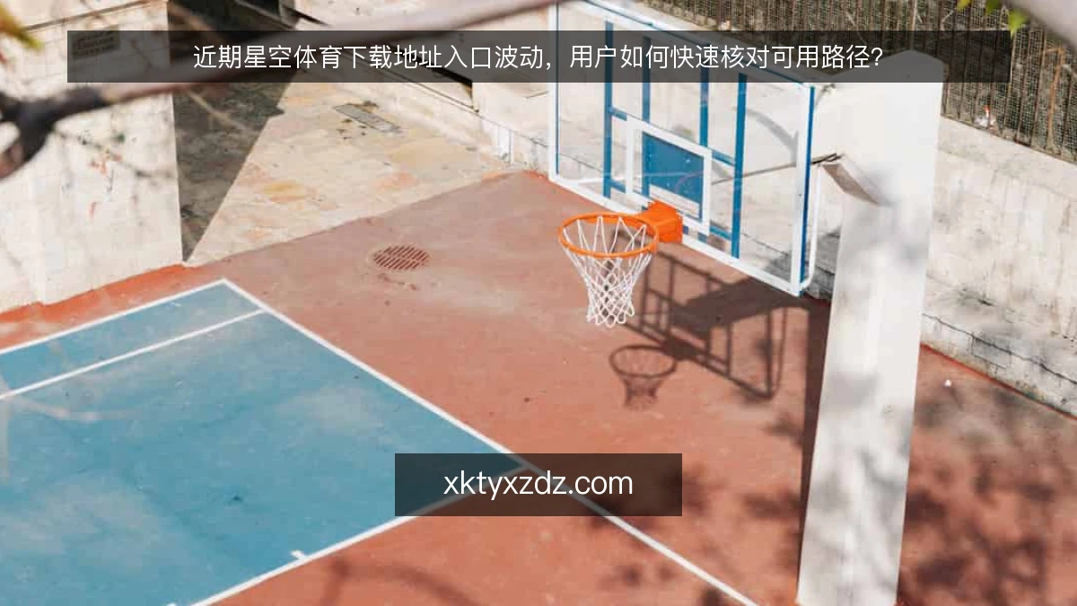 近期星空体育下载地址入口波动，用户如何快速核对可用路径？