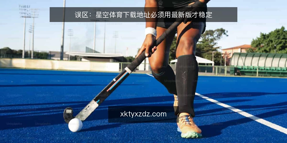 误区:星空体育下载地址必须用最新版才稳定 — 误区一:下载地址必须选最新版 配图