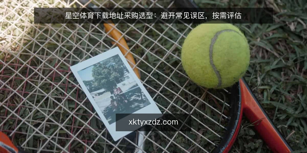 星空体育下载地址采购选型:避开常见误区,按需评估 — 采购星空体育下载地址前,先明确需求边界 配图