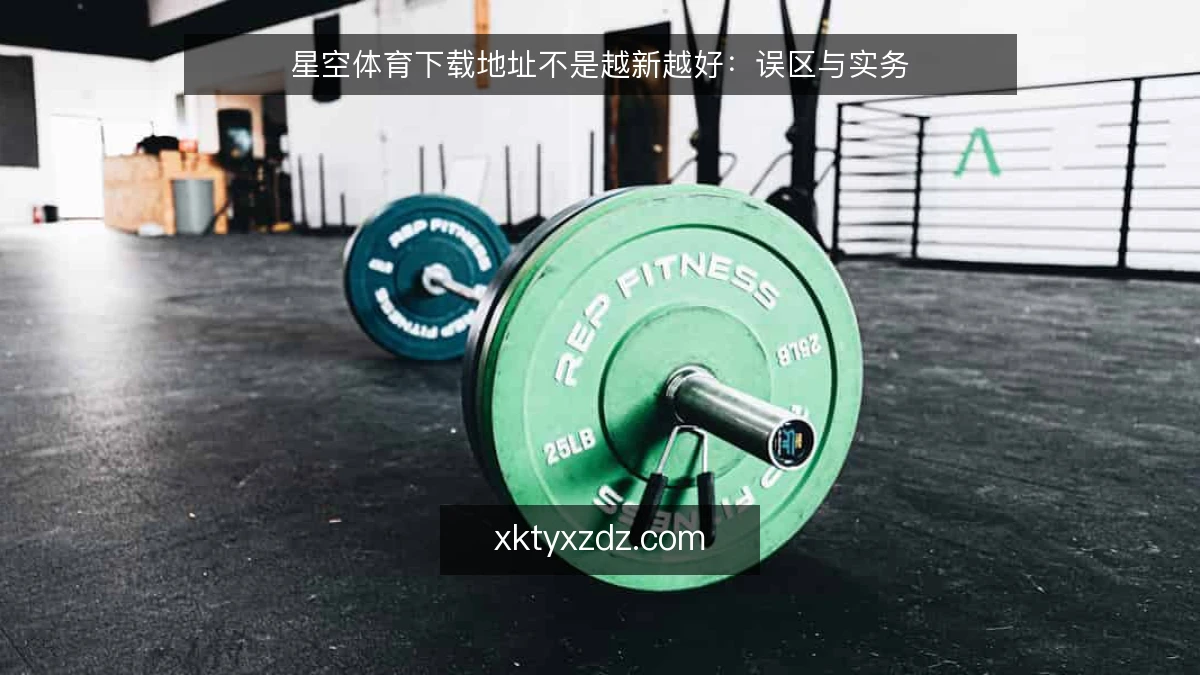 星空体育下载地址不是越新越好：误区与实务