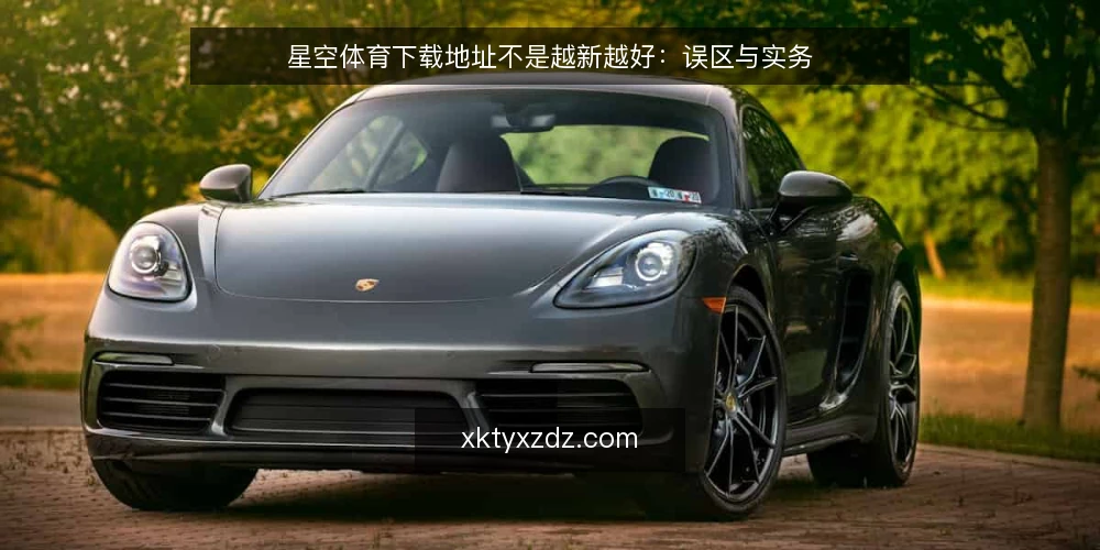 星空体育下载地址不是越新越好:误区与实务 — 先明确:下载地址的核心是可用性与安全性的平衡 配图