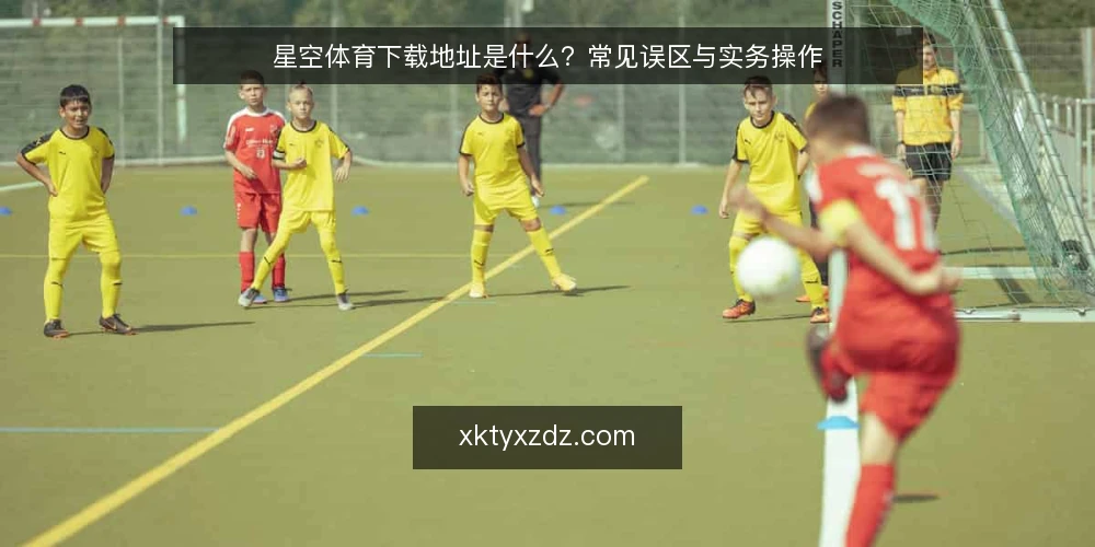 星空体育下载地址是什么?常见误区与实务操作 — 理解星空体育下载地址:定义与本质 配图