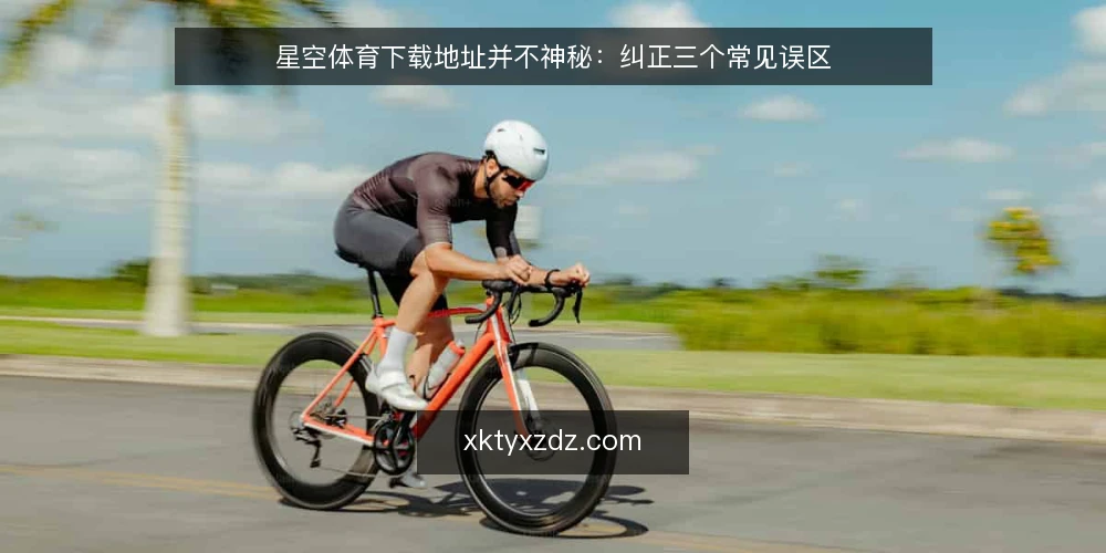 星空体育下载地址并不神秘:纠正三个常见误区 — 误区一:看到“官方”就放心,忽略来源核验 配图